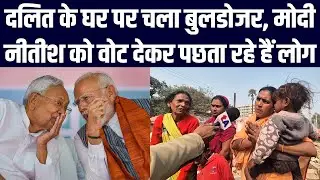 दलित के घर पर चला बुलडोजर, मोदी-नीतीश को वोट देकर पछता रहे हैं लोग