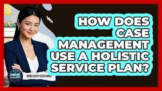 How Does Case Management Use A Holistic Service Plan? - Mind Over Substance