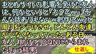 まとめサイトの影響を受けた友人は、何かというと「ネタ乙w」「そんな話ありえないw創作乙w」と周りをシラけさせ、どんどん友達がいなくなっていった。ある日&hellip;友人「助けて！DQNにからまれた！」&rarr;結果