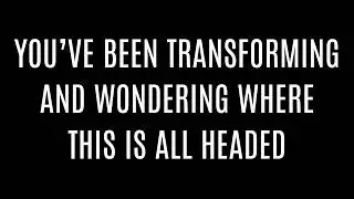 You've been transforming for a long time and wondering where this is all heading