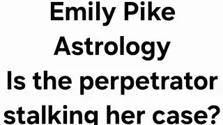 Emily Pike Astrology. Is the perpetrator stalking her case?