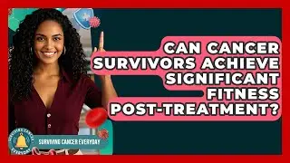 Can Cancer Survivors Achieve Significant Fitness Post-treatment? - Surviving Cancer Everyday