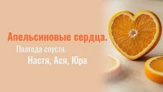 Апельсиновые сердца. Полгода спустя.Настя Ася Юра