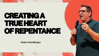 Creating a True Heart of Repentance | Pastor John Morgan