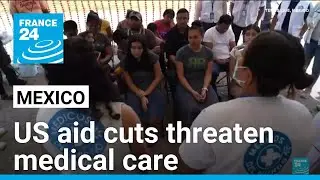 Mexico: US aid cuts threaten medical care for thousands of migrants &bull; FRANCE 24 English