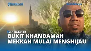 Bukit Khandamah di Mekkah Mulai Menghijau, Diaspora Aceh Laporkan Perubahan Lingkungan