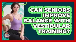 Can Seniors Improve Balance With Vestibular Training? - Senior Fitness Simplified