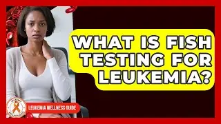 What Is FISH Testing For Leukemia? - Leukemia Wellness Guide