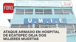 Asesinan a dos mujeres tras ataque en hospital de Ecatepec - Las Noticias