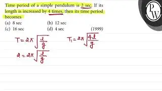 a simple pendulum is 2 sec. If its sed by 4 times, then its time period (b) 12 sec (d) 4 sec (1999)