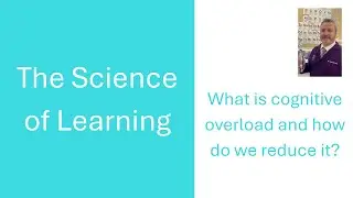 The Science of Learning - Cognitive Overload - What is it and how do we reduce it?