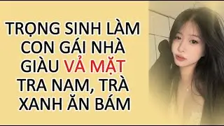 [ Truyện Zhihu ] TRỌNG SINH L&Agrave;M CON G&Aacute;I NH&Agrave; GI&Agrave;U VẢ MẶT TRA NAM ĂN B&Aacute;M