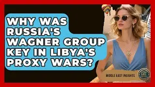 Why Was Russia's Wagner Group Key In Libya's Proxy Wars? - Middle East Insights