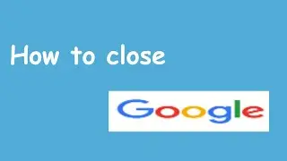 How to close Google! (Tutorial)