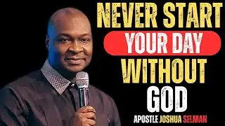 NEVER START YOUR DAY WITHOUT GOD | APOSTLE JOSHUA SELMAN
