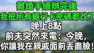 離婚手續辦完後，我把所有銀行卡密碼都改了，晚上8點，前夫突然來電：今晚，你讓我在親戚面前丟進臉了！#深夜淺讀 #夜讀人生 #大橘講故事  #情感故事 #講故事  #幸福生活 #深夜故事