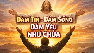 Dám Tin, Dám Sống, Dám Yêu Như Chúa | Suy Niệm Lời Chúa