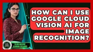 How Can I Use Google Cloud Vision AI For Image Recognition? - AI and Machine Learning Explained