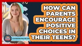 How Can Parents Encourage Positive Choices In Their Teens? - Teen Parenting Challenge Guide