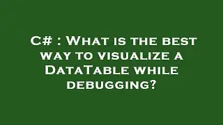 C# : What is the best way to visualize a DataTable while debugging?
