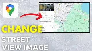 Как изменить изображение в Google Maps Street View (полное руководство)
