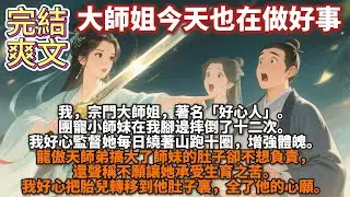 完結爽文：大師姐今天也在做好事。我，宗門大師姐，著名「好心人」。團寵小師妹在我腳邊摔倒了十二次。我好心監督她每日繞著山跑十圈，增強體魄。龍傲天師弟搞大了師妹的肚子卻不想負責，我好心把胎兒轉移到他肚子裏