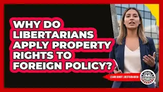 Why Do Libertarians Apply Property Rights To Foreign Policy? - Learn About Libertarianism