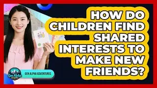 How Do Children Find Shared Interests To Make New Friends? - Gen Alpha Adventures