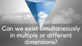 Can we exist simultaneously in multiple or different dimensions?