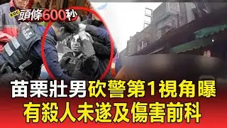 苗栗壯男砍警「恐怖第1視角」曝！ 發狂衝向員警揮砍「中槍後仍頑強抵抗」【頭條600秒】