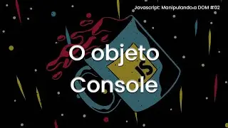 O objeto Console - Javascript: Manipulando a DOM #02