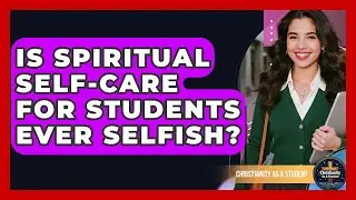 Is Spiritual Self-care For Students Ever Selfish? - Christianity As A Student