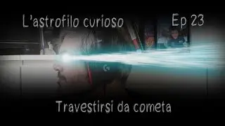 Astrofilo Curioso Ep 23 - Travestirsi da cometa