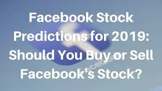 Facebook Stock Predictions 2019: Should You Buy or Sell Facebook's Stock?