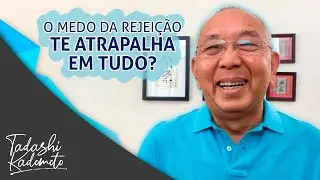 O MEDO DA REJEIÇÃO TE ATRAPALHA EM TUDO? - TADASHI KADOMOTO