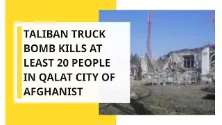 Taliban truck bomb kills at least 20 people in Qalat city of Afghanistan