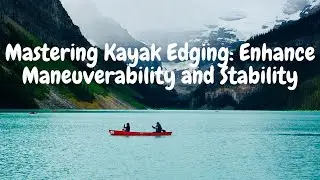 Mastering Kayak Edging: Enhance Maneuverability and Stability
