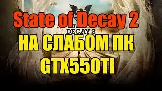 State of Decay 2 НА СЛАБОМ ПК GTX550TI