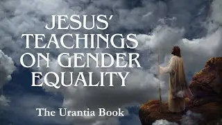 Jesus&rsquo; Teachings On Gender Equality- The Urantia Book