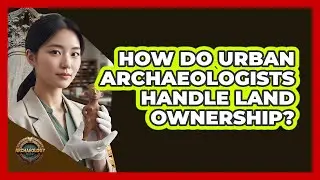 How Do Urban Archaeologists Handle Land Ownership? - Archaeology Quest