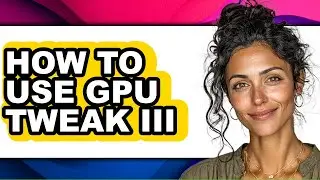 How to Use Gpu Tweak Iii - Step by Step