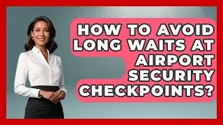 How To Avoid Long Waits At Airport Security Checkpoints? - Etiquette for Executives