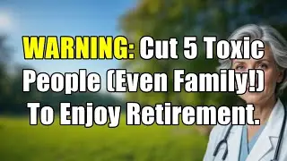 WARNING: 5 Toxic People You MUST CUT OUT After 60 To Enjoy Retirement (Even Family!)