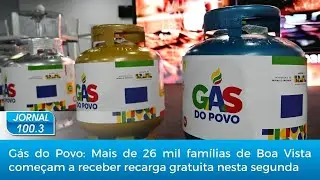 Jornal 100.3: Gás do Povo: Mais de 26 mil famílias de BV começam a receber recarga gratuita hoje, 26