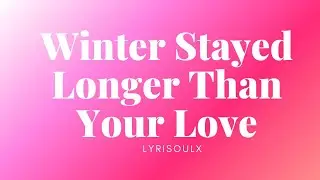 Winter Stayed Longer Than Your Love (lyrics,)