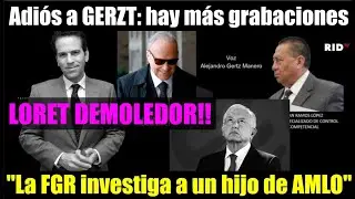 LORET REVELA: Adiós a GERZT, hay más grabaciones. AMLO enfurecido por investigación a su hijo