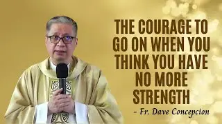 THE COURAGE TO GO ON WHEN YOU THINK YOU HAVE NO MORE STRENGTH - Homily by Fr. Dave Concepcion