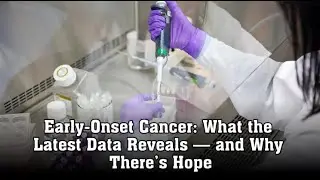 Early-Onset Cancer: What the Latest Data Reveals &mdash; and Why There&rsquo;s Hope