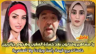 عاجل..ردّ مشاهير وفنانون بعد خسارة المغرب وهجوم جزائريين خاصنا نديرو قيمة رأسنا وبلادنا ولا للعنصرية
