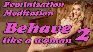 MEDITATION FEMINIZATION - BEHAVE LIKE A WOMAN 2 mtf transgender